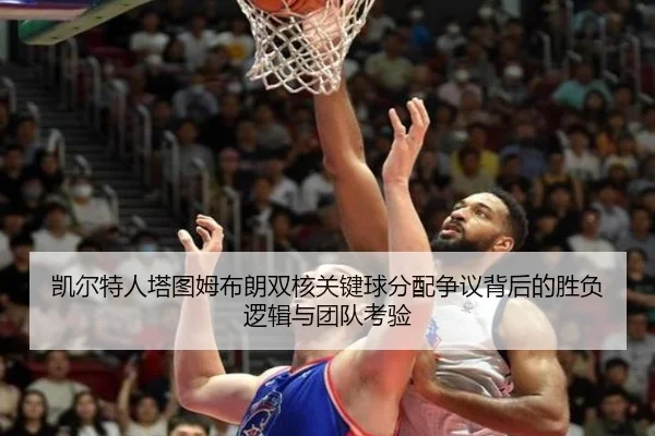 凯尔特人塔图姆布朗双核关键球分配争议背后的胜负逻辑与团队考验