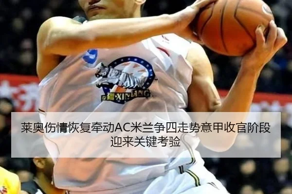 莱奥伤情恢复牵动AC米兰争四走势意甲收官阶段迎来关键考验