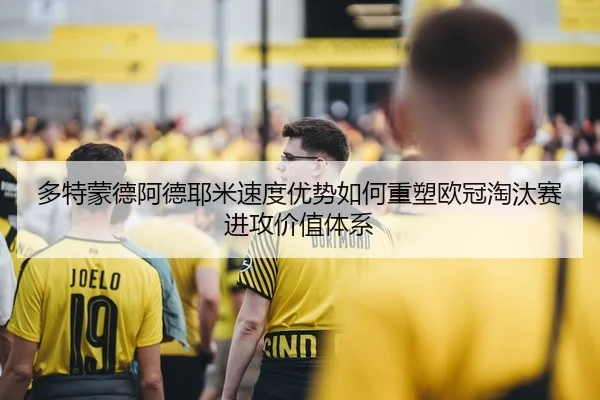 多特蒙德阿德耶米速度优势如何重塑欧冠淘汰赛进攻价值体系