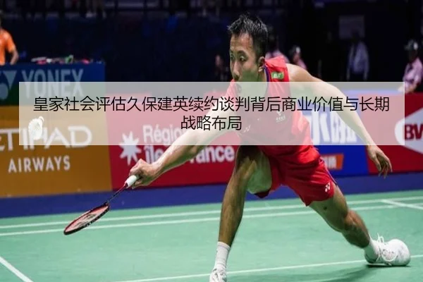 皇家社会评估久保建英续约谈判背后商业价值与长期战略布局
