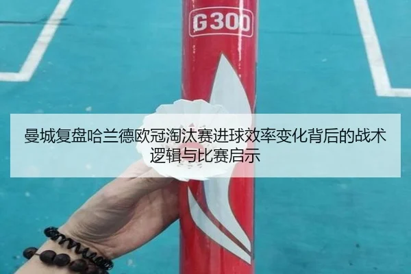 曼城复盘哈兰德欧冠淘汰赛进球效率变化背后的战术逻辑与比赛启示