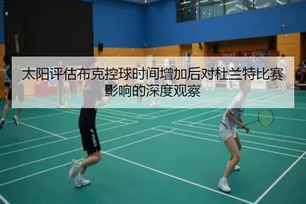 太阳评估布克控球时间增加后对杜兰特比赛影响的深度观察