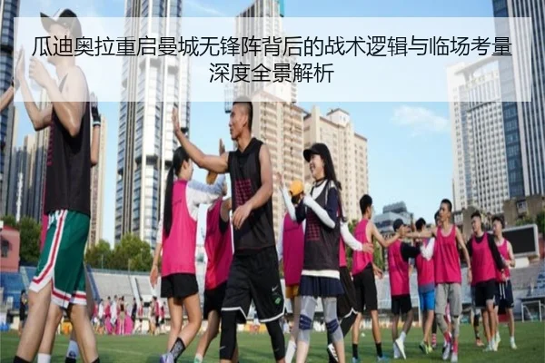瓜迪奥拉重启曼城无锋阵背后的战术逻辑与临场考量深度全景解析