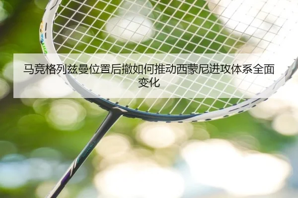 马竞格列兹曼位置后撤如何推动西蒙尼进攻体系全面变化