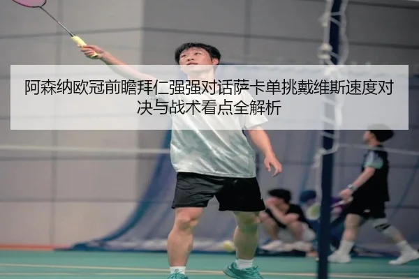 阿森纳欧冠前瞻拜仁强强对话萨卡单挑戴维斯速度对决与战术看点全解析