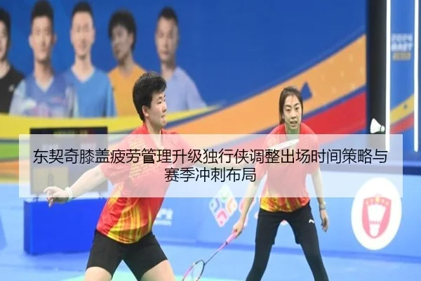 东契奇膝盖疲劳管理升级独行侠调整出场时间策略与赛季冲刺布局