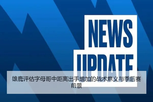 雄鹿评估字母哥中距离出手增加的战术意义与季后赛前景