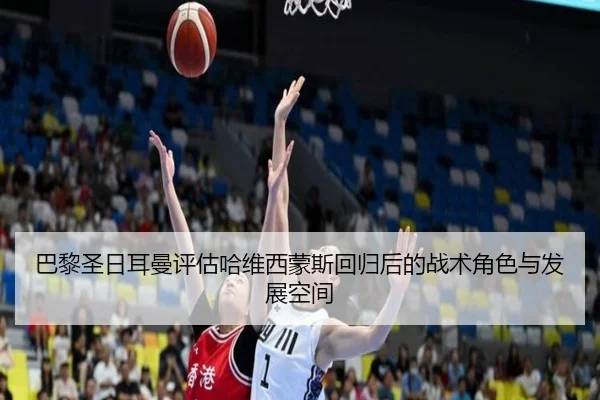 巴黎圣日耳曼评估哈维西蒙斯回归后的战术角色与发展空间