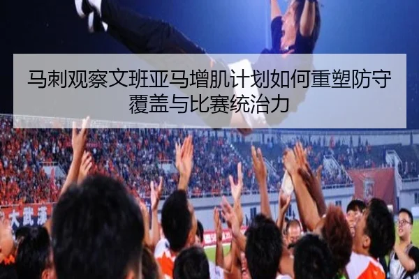 马刺观察文班亚马增肌计划如何重塑防守覆盖与比赛统治力