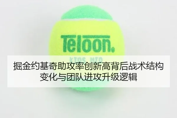 掘金约基奇助攻率创新高背后战术结构变化与团队进攻升级逻辑