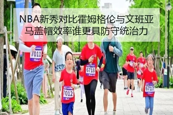 NBA新秀对比霍姆格伦与文班亚马盖帽效率谁更具防守统治力