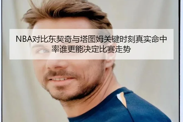 NBA对比东契奇与塔图姆关键时刻真实命中率谁更能决定比赛走势